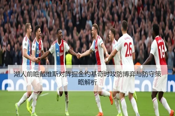 湖人前瞻戴维斯对阵掘金约基奇时攻防博弈与防守策略解析