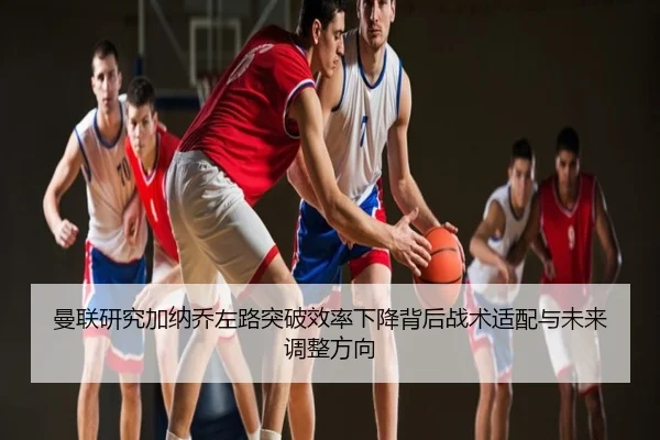 曼联研究加纳乔左路突破效率下降背后战术适配与未来调整方向