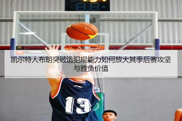 凯尔特人布朗突破造犯规能力如何放大其季后赛攻坚与胜负价值